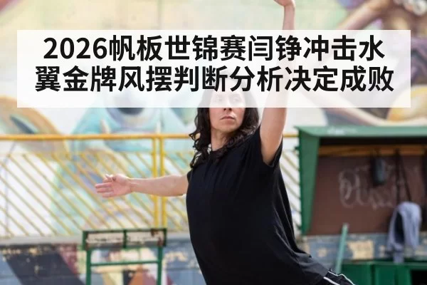 2026帆板世锦赛闫铮冲击水翼金牌风摆判断分析决定成败