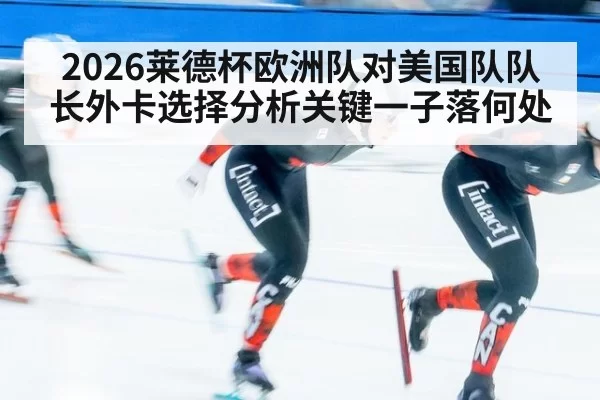 2026莱德杯欧洲队对美国队队长外卡选择分析关键一子落何处