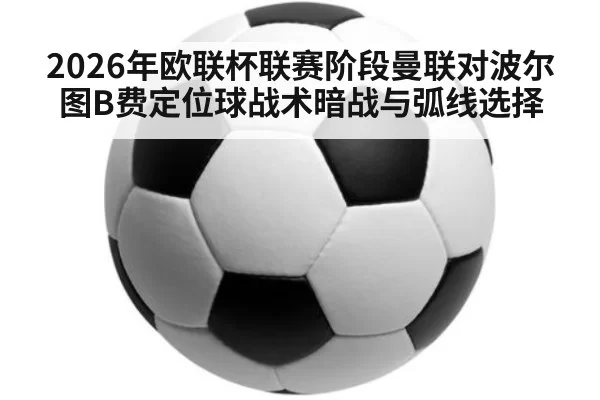 2026年欧联杯联赛阶段曼联对波尔图B费定位球战术暗战与弧线选择