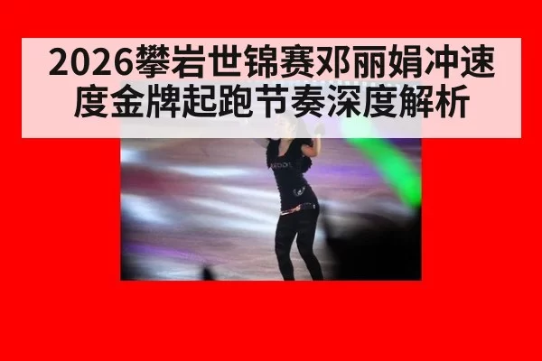 2026攀岩世锦赛邓丽娟冲速度金牌起跑节奏深度解析